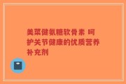 美菜健氨糖软骨素 呵护关节健康的优质营养补充剂