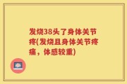 发烧38头了身体关节疼(发烧且身体关节疼痛，体感较重)