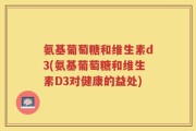 氨基葡萄糖和维生素d3(氨基葡萄糖和维生素D3对健康的益处)