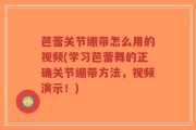 芭蕾关节绷带怎么用的视频(学习芭蕾舞的正确关节绷带方法，视频演示！)
