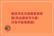 膝关节无力走路容易摔跤(失去膝关节力量：行走不稳易跌倒)