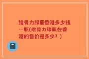 维骨力绿瓶香港多少钱一瓶(维骨力绿瓶在香港的售价是多少？)