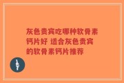 灰色贵宾吃哪种软骨素钙片好 适合灰色贵宾的软骨素钙片推荐