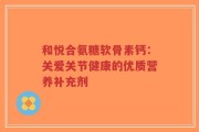 和悦合氨糖软骨素钙：关爱关节健康的优质营养补充剂
