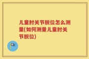 儿童肘关节脱位怎么测量(如何测量儿童肘关节脱位)
