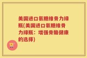 美国进口氨糖维骨力绿瓶(美国进口氨糖维骨力绿瓶：增强骨骼健康的选择)