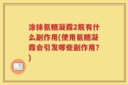涂抹氨糖凝露2瓶有什么副作用(使用氨糖凝露会引发哪些副作用？)