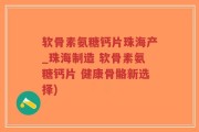软骨素氨糖钙片珠海产_珠海制造 软骨素氨糖钙片 健康骨骼新选择)