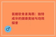 氨糖软骨素海燕：独特成分的健康奥秘与功效探索