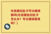 吃氨糖拉肚子可以继续服吗(吃氨糖后拉肚子怎么办？可以继续服用吗？)