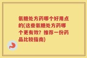 氨糖处方药哪个好用点的(这些氨糖处方药哪个更有效？推荐一份药品比较指南)