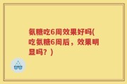 氨糖吃6周效果好吗(吃氨糖6周后，效果明显吗？)