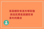 氨氨糖软骨素片哪家强 挑选优质氨氨糖软骨素片的要点