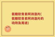 氨糖软骨素阿诗洛片(氨糖软骨素阿诗洛片的功效及用途)