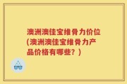 澳洲澳佳宝维骨力价位(澳洲澳佳宝维骨力产品价格有哪些？)