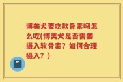 博美犬要吃软骨素吗怎么吃(博美犬是否需要摄入软骨素？如何合理摄入？)