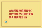 口腔种植骨胶原骨粉(口腔种植中可靠的骨胶原骨粉使用方法)