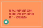 维骨力和钙镁片区别(如何区分维骨力和钙镁片？- 必读指南)