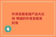 外用氨糖各国产品大比拼 哪国的外用氨糖更好用