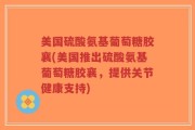 美国硫酸氨基葡萄糖胶襄(美国推出硫酸氨基葡萄糖胶襄，提供关节健康支持)