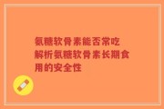 氨糖软骨素能否常吃 解析氨糖软骨素长期食用的安全性