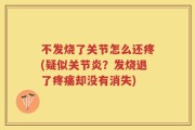 不发烧了关节怎么还疼(疑似关节炎？发烧退了疼痛却没有消失)