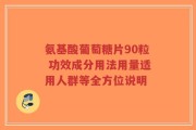 氨基酸葡萄糖片90粒 功效成分用法用量适用人群等全方位说明