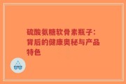 硫酸氨糖软骨素瓶子：背后的健康奥秘与产品特色