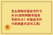 怎么辨别手指关节尺寸大小(如何判断手指关节的大小？手指关节尺寸的测量方法与工具)