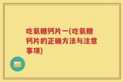 吃氨糖钙片一(吃氨糖钙片的正确方法与注意事项)