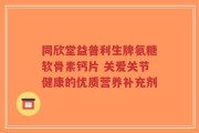 同欣堂益普利生牌氨糖软骨素钙片 关爱关节健康的优质营养补充剂