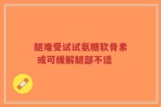 腿难受试试氨糖软骨素 或可缓解腿部不适