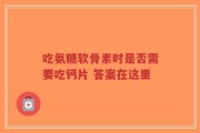 吃氨糖软骨素时是否需要吃钙片 答案在这里