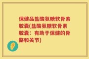 保健品盐酸氨糖软骨素胶囊(盐酸氨糖软骨素胶囊：有助于保健的骨骼和关节)