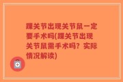 踝关节出现关节鼠一定要手术吗(踝关节出现关节鼠需手术吗？实际情况解读)