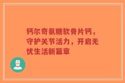 钙尔奇氨糖软骨片钙，守护关节活力，开启无忧生活新篇章
