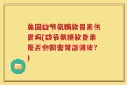 美国益节氨糖软骨素伤胃吗(益节氨糖软骨素是否会损害胃部健康？)