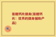 氨糖钙片健身(氨糖钙片：优秀的健身辅助产品)