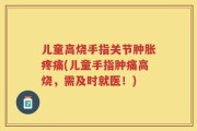 儿童高烧手指关节肿胀疼痛(儿童手指肿痛高烧，需及时就医！)