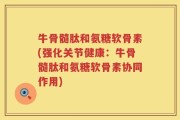 牛骨髓肽和氨糖软骨素(强化关节健康：牛骨髓肽和氨糖软骨素协同作用)