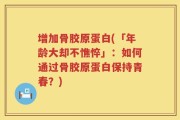 增加骨胶原蛋白(「年龄大却不憔悴」：如何通过骨胶原蛋白保持青春？)
