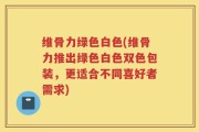 维骨力绿色白色(维骨力推出绿色白色双色包装，更适合不同喜好者需求)