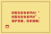 好医生软骨素钙片(“好医生软骨素钙片”，保护骨骼，悠享健康)