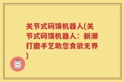 关节式码馍机器人(关节式码馍机器人：新潮打磨手艺助您食欲无界)