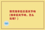 做完推拿后总是关节响(推拿后关节响，怎么处理？)