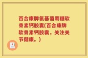 百合康牌氨基葡萄糖软骨素钙胶囊(百合康牌软骨素钙胶囊，关注关节健康。)