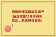 佰潼新康氨糖软骨素钙(佰潼推出软骨素钙保健品，助你强骨健身！)