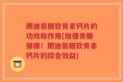 朗迪氨糖软骨素钙片的功效和作用(加强骨骼健康！朗迪氨糖软骨素钙片的综合效益)