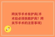 跨关节手术有护具(手术后必须佩戴护具？跨关节手术的注意事项)