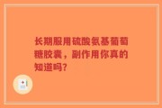 长期服用硫酸氨基葡萄糖胶囊，副作用你真的知道吗？